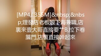 [MP4/ 355M]&nbsp;&nbsp;理發店老板娘下海兼職,店裏來壹大哥直接要艹B,拉下卷簾門,店裏直接幹起來