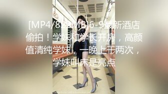 [MP4/822MB]6-9最新酒店偷拍！学妹和学长开房，高颜值清纯学妹，一晚上干两次，学妹叫床是亮点