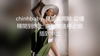 chinhbaby-見面就開幹 從樓梯間到床上 爽到無法停止抽插到中出