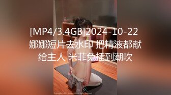 [MP4/3.4GB]2024-10-22 娜娜短片去水印 把精液都献给主人 米菲兔插到潮吹