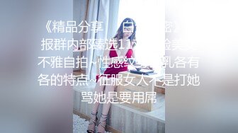 《精品分享☀️白金泄密》电报群内部臻选11对露脸美女不雅自拍~性感纹身巨乳各有各的特点~征服女人不是打她骂她是要用屌