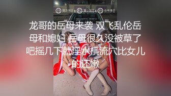 龙哥的岳母来袭 双飞乱伦岳母和媳妇 岳母很久没被草了吧摇几下就淫水横流穴比女儿的还嫩