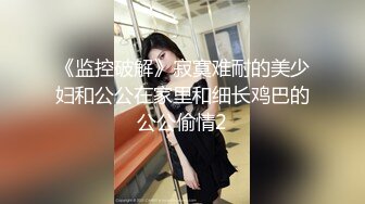 《监控破解》寂寞难耐的美少妇和公公在家里和细长鸡巴的公公偷情2