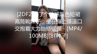 [2DF2]约了个性感黑色短裙高筒靴妹子，坐在身上摸逼口交抱着大力抽插猛操 - [MP4/100MB][BT种子]