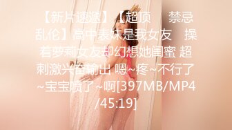 【新片速遞】【超顶❤️禁忌乱伦】高中表妹是我女友✨ 操着萝莉女友却幻想她闺蜜 超刺激兴奋输出 嗯~疼~不行了~宝宝喷了~啊[397MB/MP4/45:19]