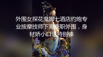 外围女探花鬼脚七酒店约炮专业按摩技师下海兼职外围，身材娇小口活特别棒