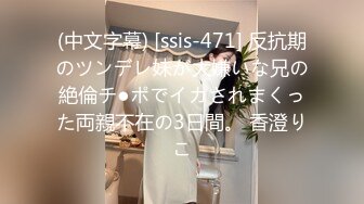 (中文字幕) [ssis-471] 反抗期のツンデレ妹が大嫌いな兄の絶倫チ●ポでイカされまくった両親不在の3日間。 香澄りこ