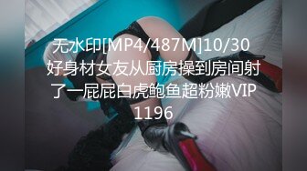 无水印[MP4/487M]10/30 好身材女友从厨房操到房间射了一屁屁白虎鲍鱼超粉嫩VIP1196