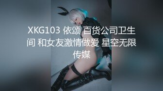 XKG103 依颂 百货公司卫生间 和女友激情做爱 星空无限传媒