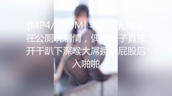 [MP4/ 730M] 丰满巨乳妹子在公厕玩剧情，偶遇男子直接开干趴下深喉大屌撅起屁股后入啪啪