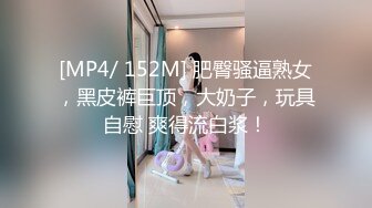 [MP4/ 152M] 肥臀骚逼熟女，黑皮裤巨顶，大奶子，玩具自慰 爽得流白浆！