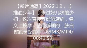 【新片速遞】2022.1.9，【推油少年】，来过好几次的少妇，这次直接开好酒店约，名义上按摩，就是求插的，肤白臀翘享受其中[269MB/MP4/00:41:59]