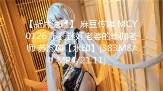 【新片速遞】 麻豆传媒 MCY0126 下药迷奸老婆的瑜伽老师 苏念瑾【水印】[383MB/MP4/21:11]