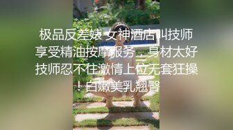 极品反差婊 女神酒店叫技师享受精油按摩服务，身材太好技师忍不住激情上位无套狂操！白嫩美乳翘臀