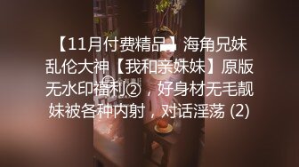 【11月付费精品】海角兄妹乱伦大神【我和亲妹妹】原版无水印福利②，好身材无毛靓妹被各种内射，对话淫荡 (2)