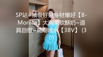 SP站~顶级好奶身材爆好【8-Monica】大胸柔软酥奶~道具自慰~高潮喷水【38V】 (30)