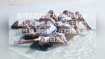 偷情实拍约炮大神Amor再操超反差教师素人妻 女主超饥渴性爱 呻吟持久压抑释放 全程对白无敌