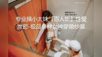 专业操小太妹『百人斩』性爱泄密-极品身材女神穿婚纱装操