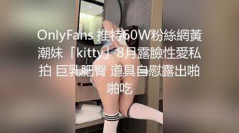 OnlyFans 推特60W粉絲網黃潮妹「kitty」8月露臉性愛私拍 巨乳肥臀 道具自慰露出啪啪吃