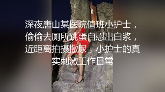 深夜唐山某医院值班小护士，偷偷去厕所跳蛋自慰出白浆，近距离拍摄撒尿，小护士的真实刺激工作日常