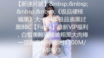 【新速片遞】&nbsp;&nbsp;&nbsp;&nbsp;《极品硬核✅媚黑》大一04年极品崇黑讨黑BBC【Fiona】最新VIP福利，白皙美鲍骚婊被粗黑大肉棒一顶到底各种啪啪[1100M/MP4/3