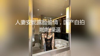 人妻安妮露脸偷情，国产自拍啪啪操逼