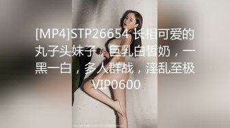 [MP4]STP26654 长相可爱的丸子头妹子，巨乳白皙奶，一黑一白，多人群战，淫乱至极 VIP0600