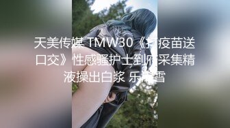 天美传媒 TMW30《打疫苗送口交》性感骚护士到府采集精液操出白浆 乐淆雪