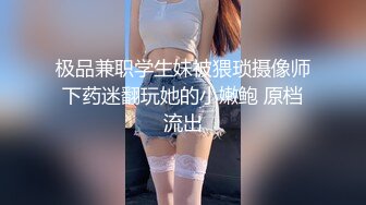 极品兼职学生妹被猥琐摄像师下药迷翻玩她的小嫩鲍 原档流出