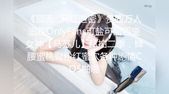 《顶流✿网红泄密》贵圈万人追踪OnlyFans可盐可甜百变女神【马苏儿】私拍二季，蜂腰蜜桃臀粉红蜜穴各种剧情COS啪啪