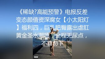 《稀缺?高能预警》电报反差变态颜值资深腐女【小太阳灯】福利四，巨乳肥臀露出虐肛黄金圣水潮喷，全程无尿点，不喜勿下