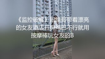 《监控破解》眼镜哥带着漂亮的女友酒店开房鸡巴不行就用按摩棒玩女友的B