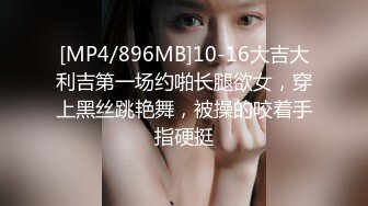 [MP4/896MB]10-16大吉大利吉第一场约啪长腿欲女，穿上黑丝跳艳舞，被操的咬着手指硬挺