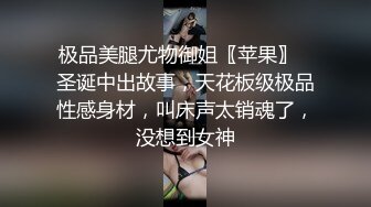 极品美腿尤物御姐〖苹果〗⭐圣诞中出故事，天花板级极品性感身材，叫床声太销魂了，没想到女神