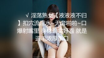 ❤️√ 淫荡熟女【液液液不归】扣穴流淫水~无套啪啪~口爆射嘴里 身材确实好看 就是逼毛浓厚重口