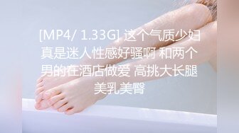 [MP4/ 1.33G] 这个气质少妇真是迷人性感好骚啊 和两个男的在酒店做爱 高挑大长腿美乳美臀