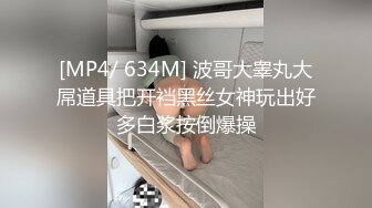 [MP4/ 634M] 波哥大睾丸大屌道具把开裆黑丝女神玩出好多白浆按倒爆操