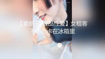 【最新❤️极品性爱】女租客不小心卡在冰箱里