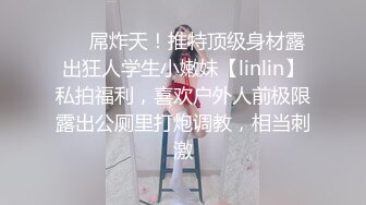 ❤️屌炸天！推特顶级身材露出狂人学生小嫩妹【linlin】私拍福利，喜欢户外人前极限露出公厕里打炮调教，相当刺激