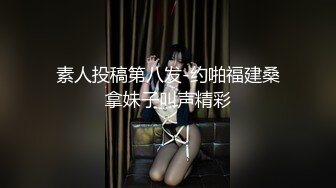 素人投稿第八发-约啪福建桑拿妹子叫声精彩