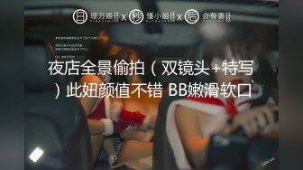 夜店全景偷拍（双镜头+特写）此妞颜值不错 BB嫩滑软口