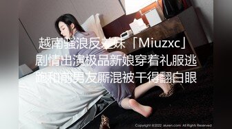 越南骚浪反差妹「Miuzxc」剧情出演极品新娘穿着礼服逃跑和前男友厮混被干得翻白眼