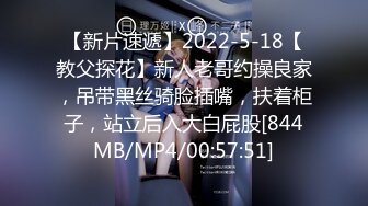 【新片速遞】2022-5-18【教父探花】新人老哥约操良家，吊带黑丝骑脸插嘴，扶着柜子，站立后入大白屁股[844MB/MP4/00:57:51]