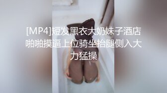 [MP4]短发黑衣大奶妹子酒店啪啪摸逼上位骑坐抬腿侧入大力猛操