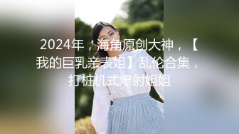 2024年，海角原创大神，【我的巨乳亲表姐】乱伦合集，打桩机式爆射姐姐