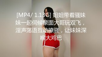 [MP4/ 1.13G] 姐姐带着骚妹妹一起伺候蒙面大哥玩双飞，淫声荡语互动撩骚，让妹妹深喉大鸡巴