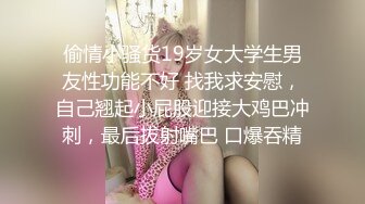 偷情小骚货19岁女大学生男友性功能不好 找我求安慰，自己翘起小屁股迎接大鸡巴冲刺，最后拔射嘴巴 口爆吞精