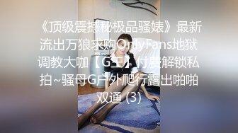 《顶级震撼秘极品骚婊》最新流出万狼求购OnlyFans地狱调教大咖【G王】付费解锁私拍~骚母G户外爬行露出啪啪双通 (3)