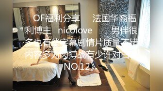 ❤OF福利分享❤㊙法国华裔福利博主⭐nicolove⭐▶▶男伴很多也有些字幕剧情片质量不错内容多为肉搏战有少许对白《NO.12》