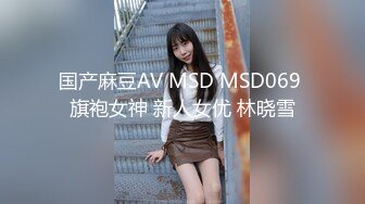 国产麻豆AV MSD MSD069 旗袍女神 新人女优 林晓雪